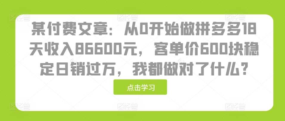 某付费文章：从0开始做拼多多18天收入86600元，客单价600块稳定日销过万，我都做对了什么?-来友网创