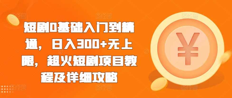 短剧0基础入门到精通，日入300+无上限，超火短剧项目教程及详细攻略-来友网创