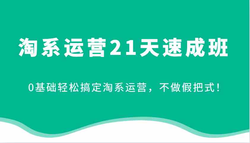 淘系运营21天速成班，0基础轻松搞定淘系运营，不做假把式！-来友网创