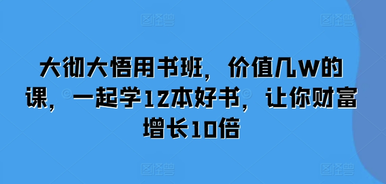 大彻大悟用书班，价值几W的课，一起学12本好书，让你财富增长10倍-来友网创