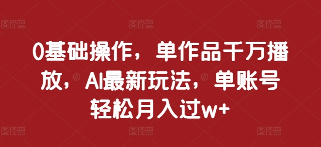 0基础操作，单作品千万播放，AI最新玩法，单账号轻松月入过w+【揭秘】-来友网创