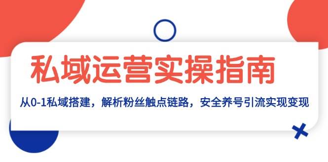 （13414期）私域运营实操指南：从0-1私域搭建，解析粉丝触点链路，安全养号引流变现-来友网创