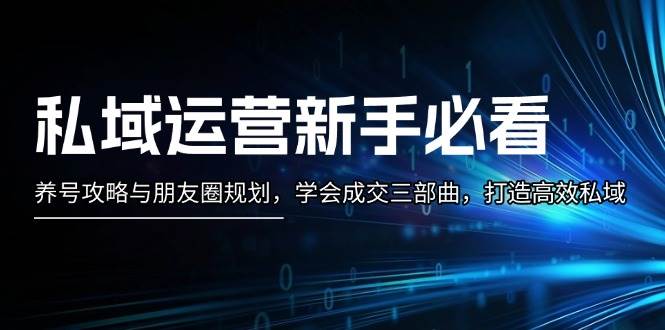 （13416期）私域运营新手必看：养号攻略与朋友圈规划，学会成交三部曲，打造高效私域-来友网创