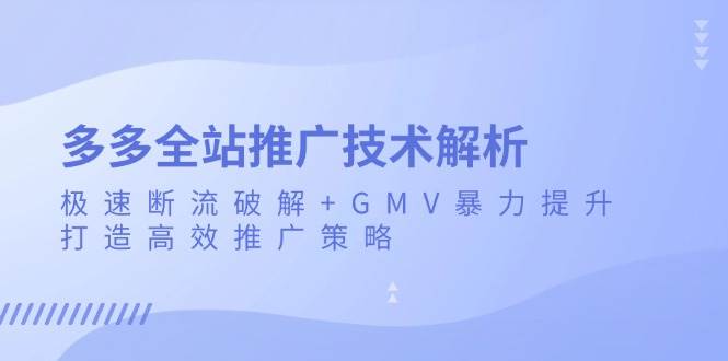 （13417期）多多全站推广技术解析：极速断流破解+GMV暴力提升，打造高效推广策略-来友网创