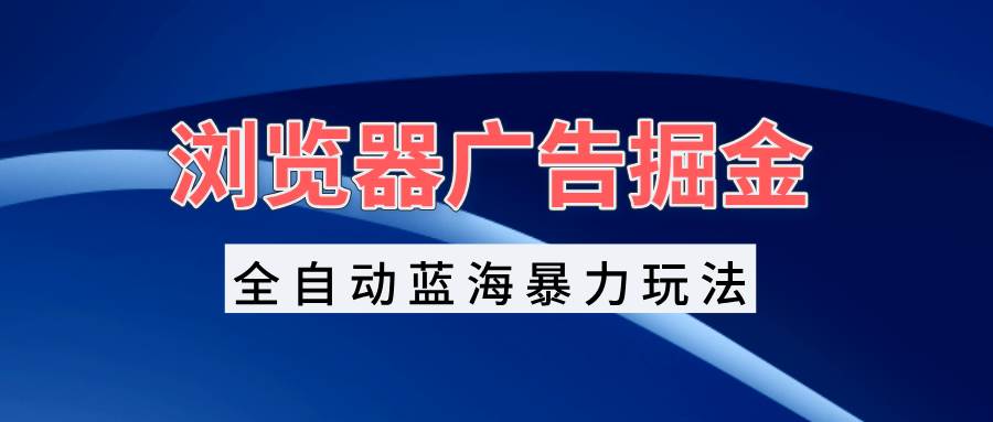 （13423期）浏览器广告掘金，全自动蓝海暴力玩法，轻松日入1000+矩阵无脑开干-来友网创