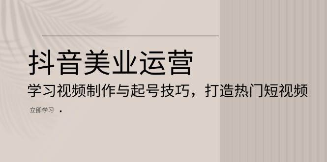 抖音美业运营：学习视频制作与起号技巧，打造热门短视频-来友网创