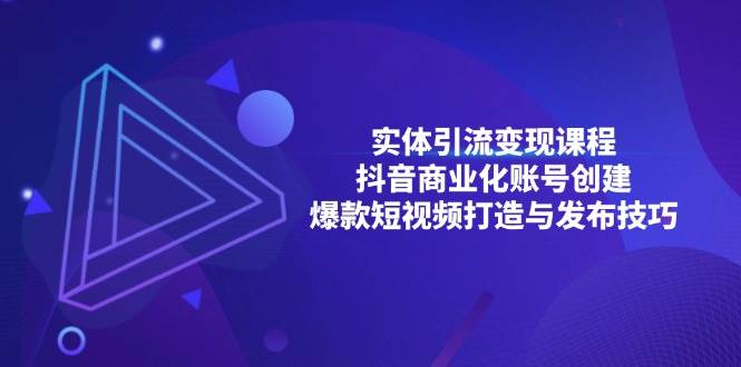 （13428期）实体引流变现课程；抖音商业化账号创建；爆款短视频打造与发布技巧-来友网创