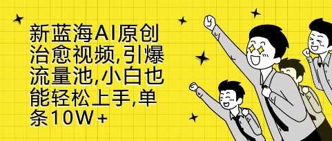 新蓝海AI原创治愈视频，引爆流量池，小白也能轻松上手，篇篇10W+【揭秘】-来友网创