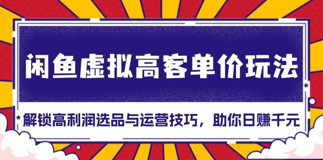 （13437期）闲鱼虚拟高客单价玩法：解锁高利润选品与运营技巧，助你日赚千元！-来友网创