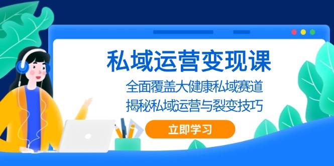 私域运营变现课，全面覆盖大健康私域赛道，揭秘私域 运营与裂变技巧-来友网创