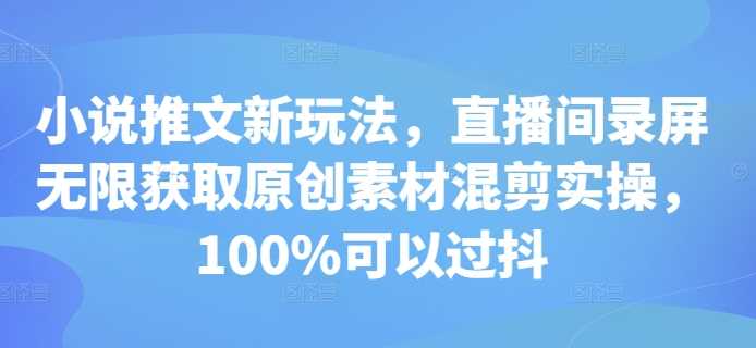 小说推文新玩法，直播间录屏无限获取原创素材混剪实操，100%可以过抖-来友网创