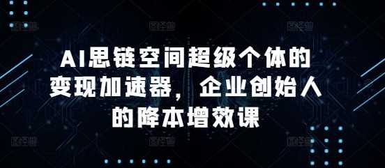 AI思链空间超级个体的变现加速器，企业创始人的降本增效课-来友网创