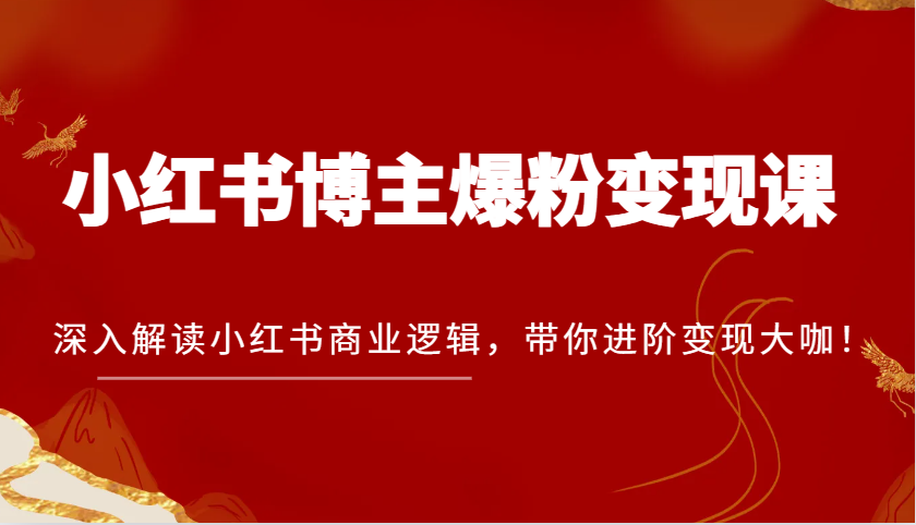 小红书博主爆粉变现课，深入解读小红书商业逻辑，带你进阶变现大咖！-来友网创