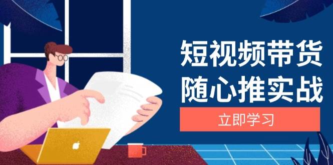 （13466期）短视频带货随心推实战：涵盖选品到放量，详解涨粉、口碑分提升与广告逻辑-来友网创