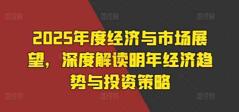 2025年度经济与市场展望，深度解读明年经济趋势与投资策略-来友网创