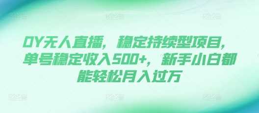 DY无人直播，稳定持续型项目，单号稳定收入500+，新手小白都能轻松月入过万【揭秘】-来友网创