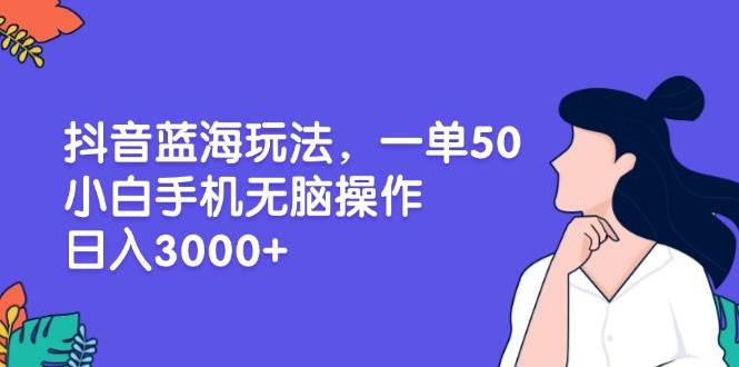 （13476期）抖音蓝海玩法，一单50，小白手机无脑操作，日入3000+-来友网创