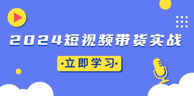 （13482期）2024短视频带货实战：底层逻辑+实操技巧，橱窗引流、直播带货-来友网创