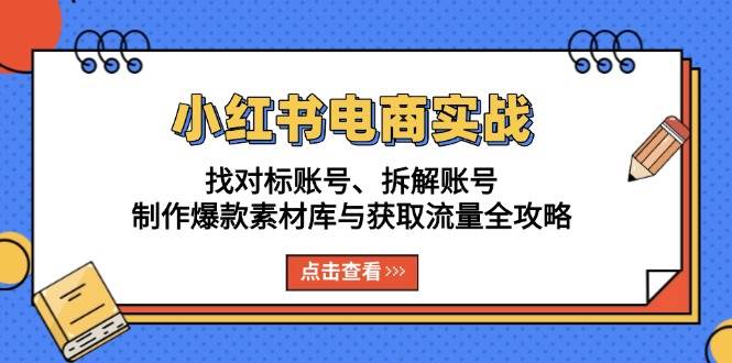 小红书电商实战：找对标账号、拆解账号、制作爆款素材库与获取流量全攻略-来友网创