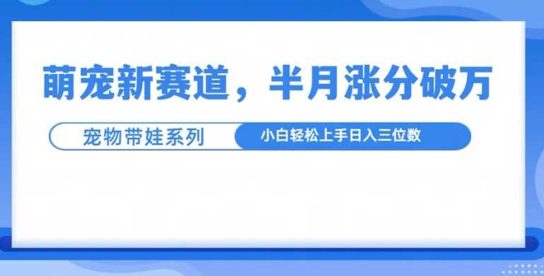 萌宠新赛道，萌宠带娃，半月涨粉10万+，小白轻松入手【揭秘】-来友网创