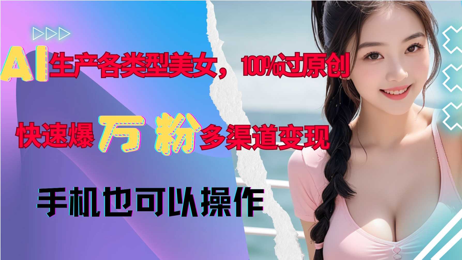 AI生产各类型美女，100%过原创，快速爆万粉，多渠道变现，新手可做-来友网创