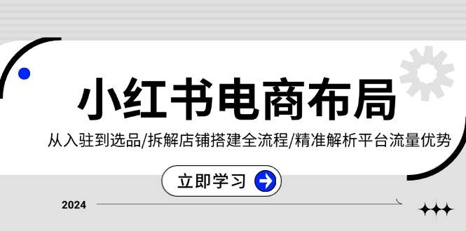 小红书电商布局：从入驻到选品/拆解店铺搭建全流程/精准解析平台流量优势-来友网创