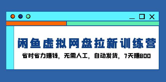 （13524期）闲鱼虚拟网盘拉新训练营：省时省力赚钱，无需人工，自动发货，7天赚800-来友网创