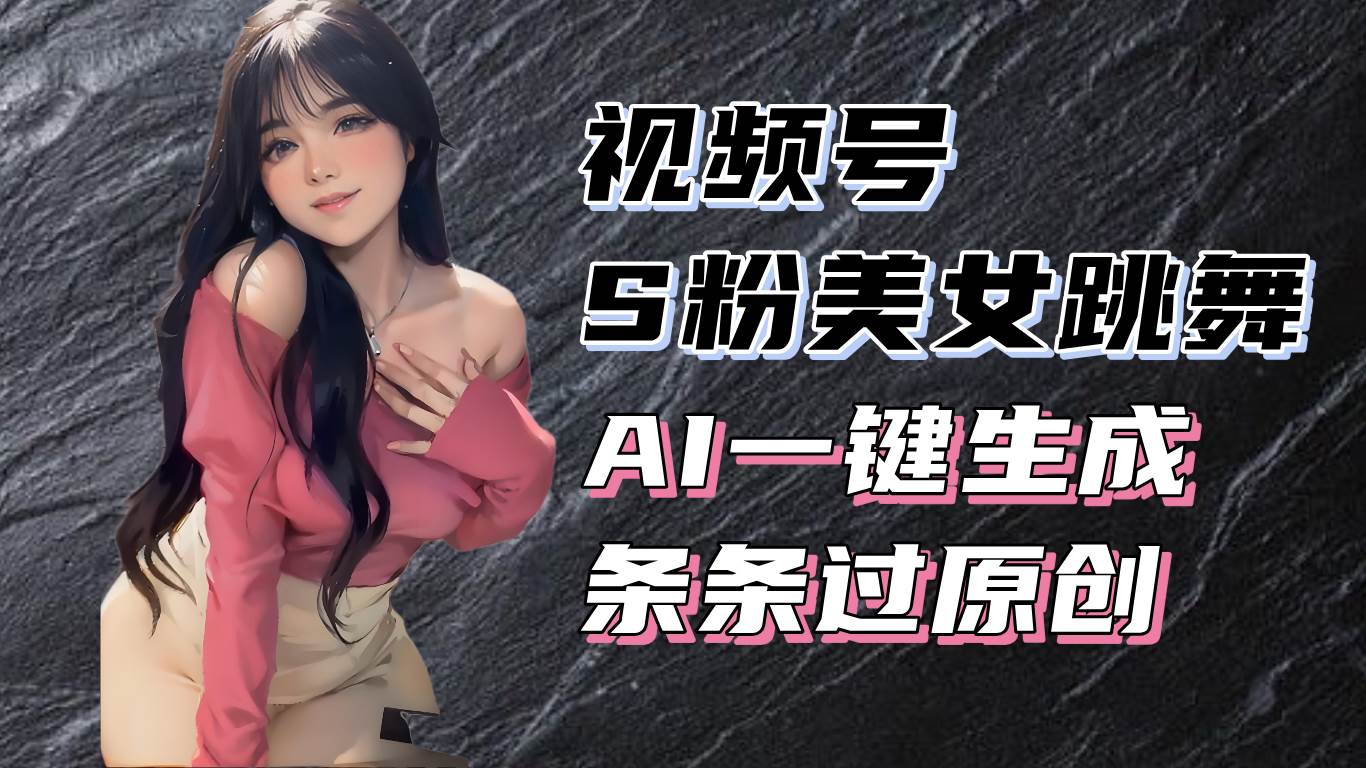 （13531期）揭秘视频号S粉美女跳舞赛道，一键生成原创视频，收益翻倍！-来友网创