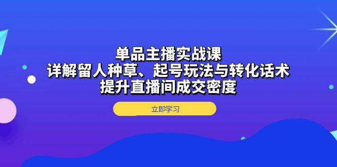 （13546期）单品主播实战课：详解留人种草、起号玩法与转化话术，提升直播间成交密度-来友网创