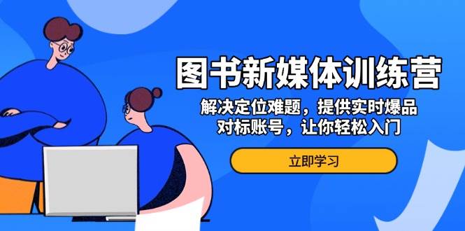 （13550期）图书新媒体训练营，解决定位难题，提供实时爆品、对标账号，让你轻松入门-来友网创