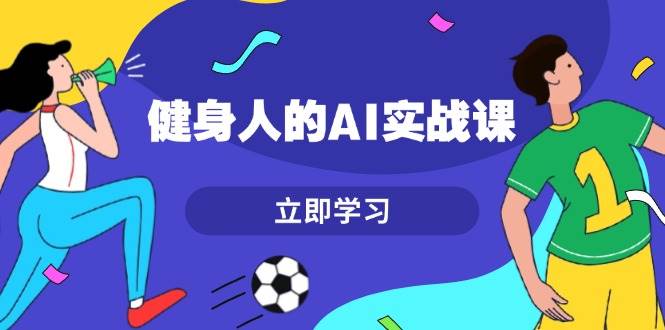 （13559期）健身人的AI实战课，7天从0到1提升效率，快速入门AI，掌握爆款内容-来友网创