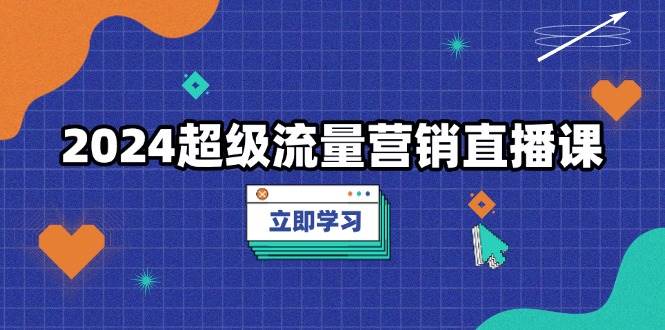 （13558期）2024超级流量营销直播课，低成本打法，提升流量转化率，案例拆解爆款-来友网创