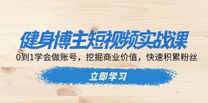 （13557期）健身博主短视频实战课：0到1学会做账号，挖掘商业价值，快速积累粉丝-来友网创