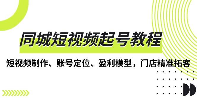 （13560期）同城短视频起号教程，短视频制作、账号定位、盈利模型，门店精准拓客-来友网创