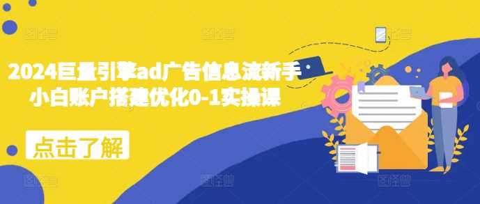 2024巨量引擎ad广告信息流新手小白账户搭建优化0-1实操课-来友网创