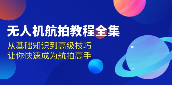 （13596期）无人机-航拍教程全集，从基础知识到高级技巧，让你快速成为航拍高手-来友网创