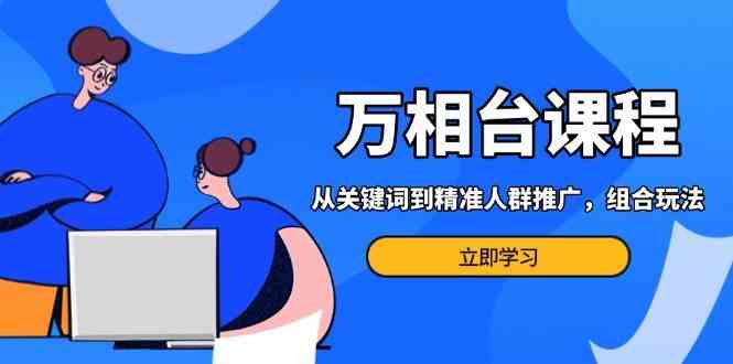 万相台课程：从关键词到精准人群推广，组合玩法高效应对多场景电商营销-来友网创