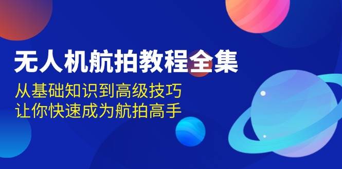 无人机航拍教程全集，从基础知识到高级技巧，让你快速成为航拍高手-来友网创