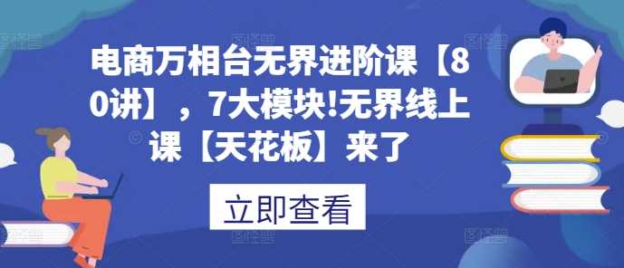 电商万相台无界进阶课【80讲】，7大模块!无界线上课【天花板】来了-来友网创