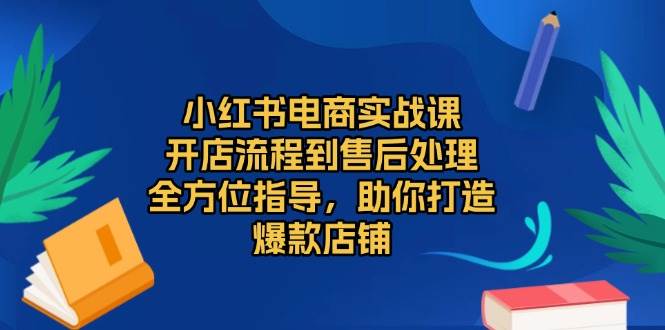 （13616期）小红书电商实战课，开店流程到售后处理，全方位指导，助你打造爆款店铺-来友网创