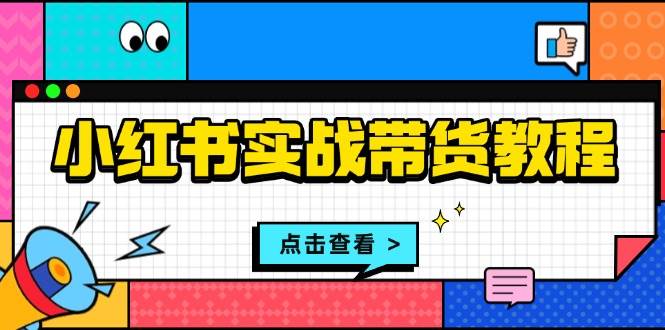 （13615期）小红书实战带货教程：从开店到选品、笔记制作、发货、售后等全方位指导-来友网创