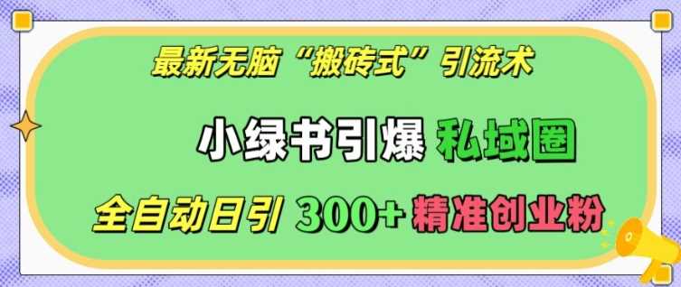 最新无脑“搬砖式”引流术，小绿书引爆私域圈，全自动日引300+精准创业粉【揭秘】-来友网创