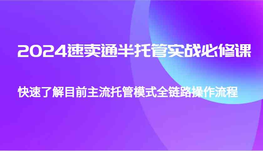 2024速卖通半托管从0到1实战必修课，帮助你快速了解目前主流托管模式全链路操作流程-来友网创