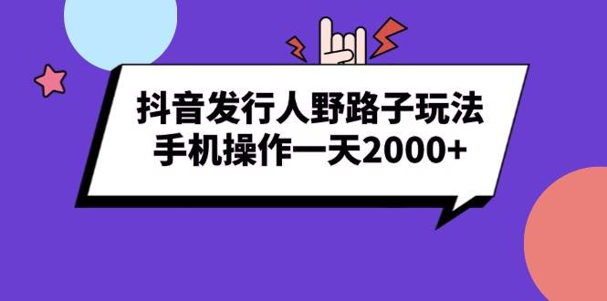 （13657期）抖音发行人野路子玩法，手机操作一天2000+-来友网创