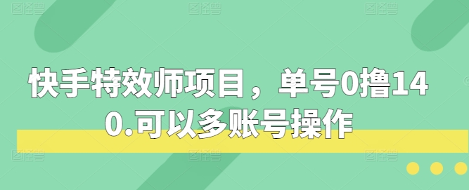 快手特效师项目，单号0撸140，可以多账号操作【揭秘】-来友网创