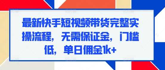 最新快手短视频带货完整实操流程，无需保证金，门槛低，单日佣金1k+-来友网创