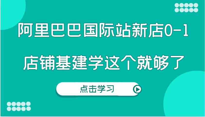 阿里巴巴国际站新店0-1，个人实践实操录制从0-1基建，店铺基建学这个就够了-来友网创