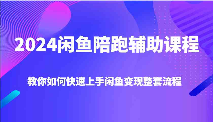 2024闲鱼陪跑辅助课程，教你如何快速上手闲鱼变现整套流程-来友网创