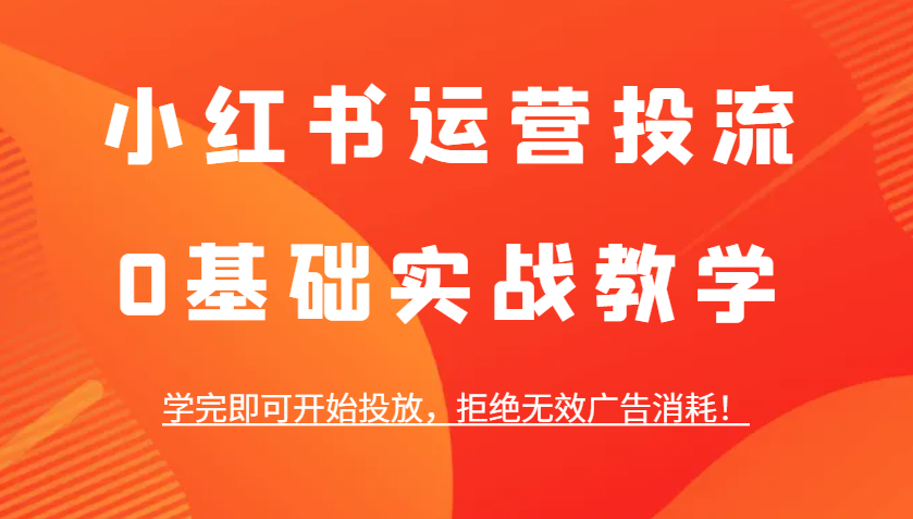 小红书运营投流，0基础实战教学，学完即可开始投放，拒绝无效广告消耗！-来友网创