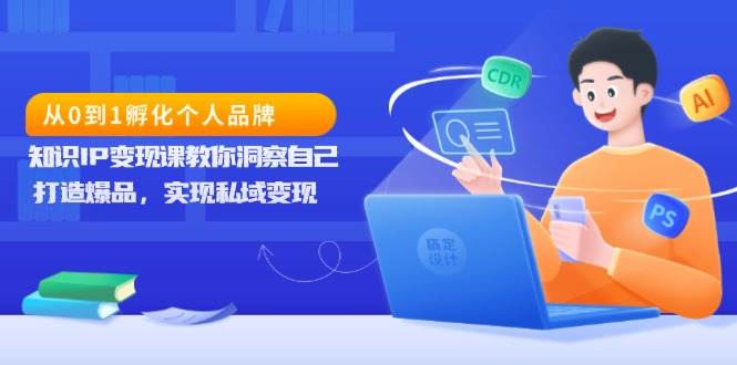 （13678期）从0到1孵化个人品牌，知识IP变现课教你洞察自己，打造爆品，实现私域变现-来友网创